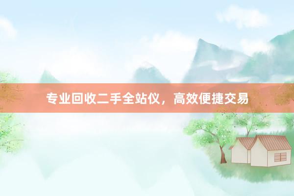 专业回收二手全站仪，高效便捷交易