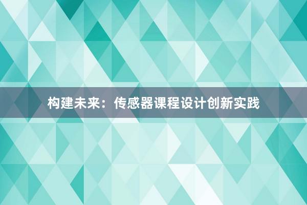 构建未来：传感器课程设计创新实践