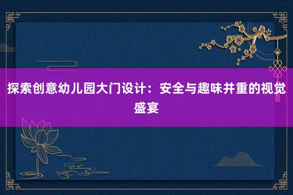 探索创意幼儿园大门设计：安全与趣味并重的视觉盛宴