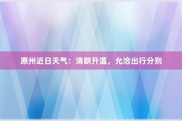 原州近日天气：清朗升温，允洽出行分别