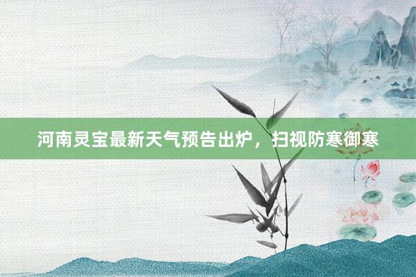 河南灵宝最新天气预告出炉，扫视防寒御寒