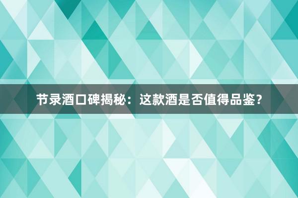 节录酒口碑揭秘：这款酒是否值得品鉴？